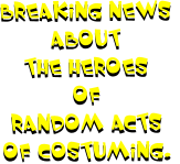 Breaking News  about  the heroes  of  Random Acts  Of Costuming.